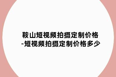 鞍山短视频拍摄定制价格-短视频拍摄定制价格多少