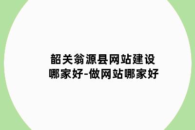 韶关翁源县网站建设哪家好-做网站哪家好