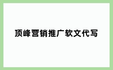 顶峰营销推广软文代写