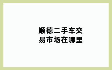 顺德二手车交易市场在哪里