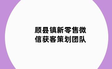 顾县镇新零售微信获客策划团队