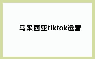 马来西亚tiktok运营