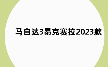 马自达3昂克赛拉2023款