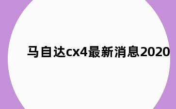 马自达cx4最新消息2020