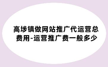 高埗镇做网站推广代运营总费用-运营推广费一般多少