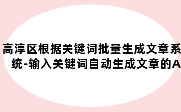 高淳区根据关键词批量生成文章系统-输入关键词自动生成文章的APP