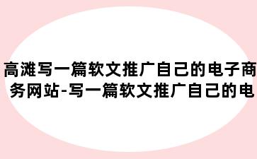 高滩写一篇软文推广自己的电子商务网站-写一篇软文推广自己的电子商务网站可以吗