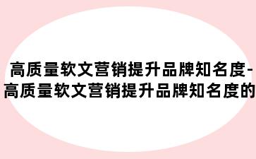 高质量软文营销提升品牌知名度-高质量软文营销提升品牌知名度的建议