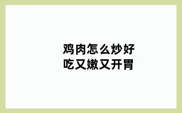 鸡肉怎么炒好吃又嫩又开胃