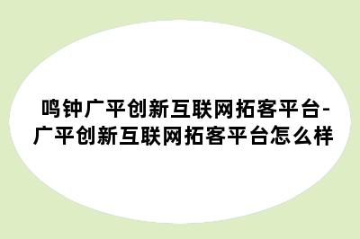 鸣钟广平创新互联网拓客平台-广平创新互联网拓客平台怎么样