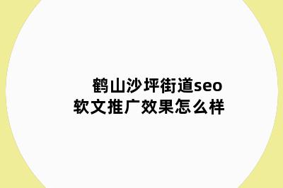 鹤山沙坪街道seo软文推广效果怎么样