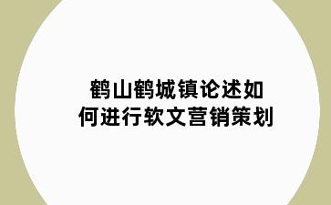 鹤山鹤城镇论述如何进行软文营销策划