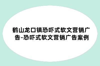 鹤山龙口镇恐吓式软文营销广告-恐吓式软文营销广告案例