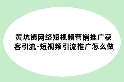 黄坑镇网络短视频营销推广获客引流-短视频引流推广怎么做