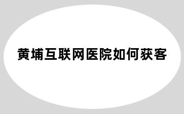 黄埔互联网医院如何获客