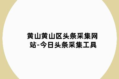 黄山黄山区头条采集网站-今日头条采集工具