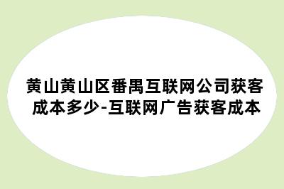 黄山黄山区番禺互联网公司获客成本多少-互联网广告获客成本