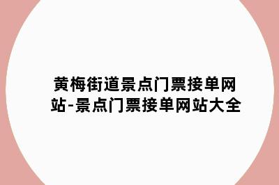 黄梅街道景点门票接单网站-景点门票接单网站大全