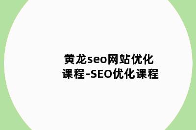 黄龙seo网站优化课程-SEO优化课程