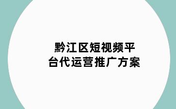 黔江区短视频平台代运营推广方案