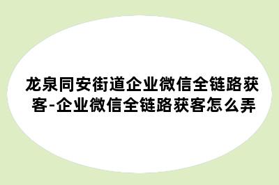 龙泉同安街道企业微信全链路获客-企业微信全链路获客怎么弄