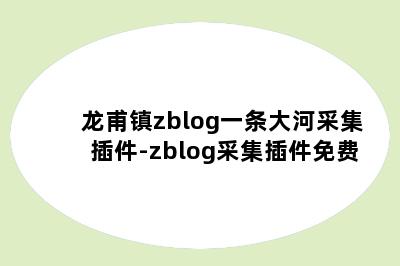 龙甫镇zblog一条大河采集插件-zblog采集插件免费